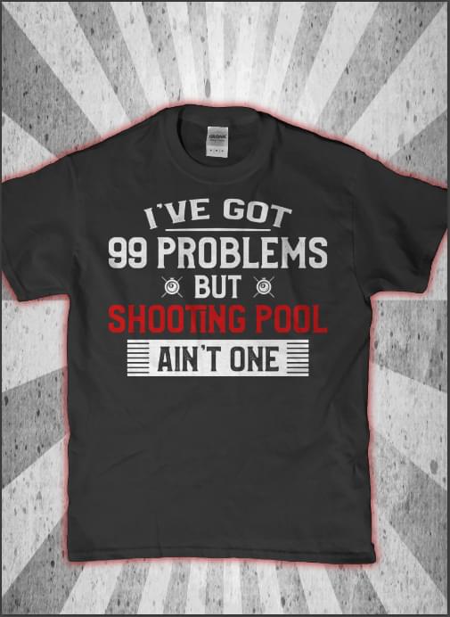 I've Got 99 Problems But Shooting Pool Ain't One Shirt