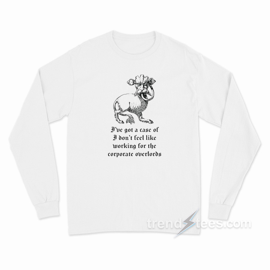I've Got A Case Of I Don't Feel Like Working For The Corporate Overlords Long Sleeve Shirt