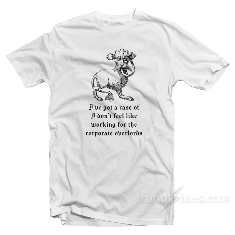 I've Got A Case Of I Don't Feel Like Working For The Corporate Overlords T-shirt