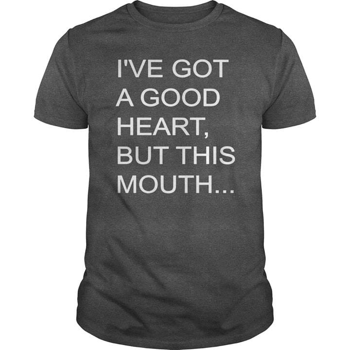 I've Got A Good Heart But This Mouth Shirt