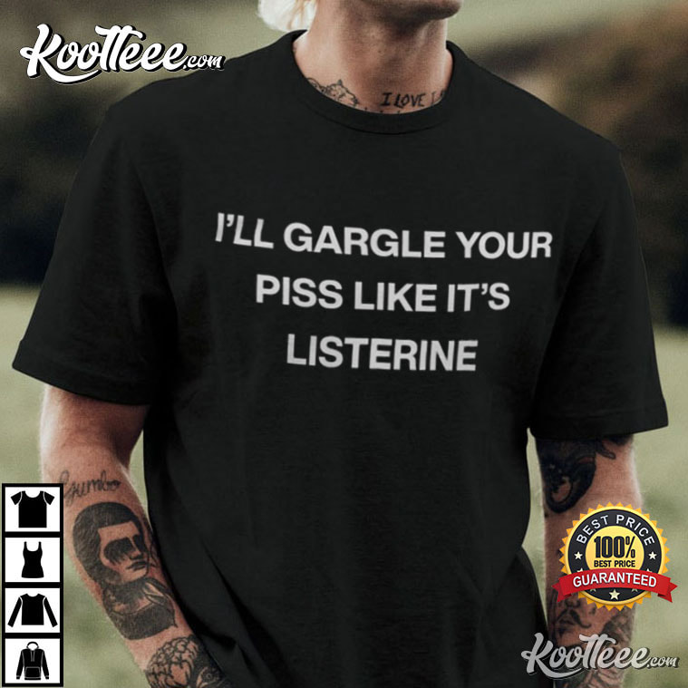 I’ll Gargle Your Piss Like It’s Listerine T-shirt