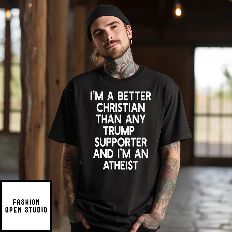 I’m A Better Christian Anti Trump Supporters And I’m Atheist T-shirt