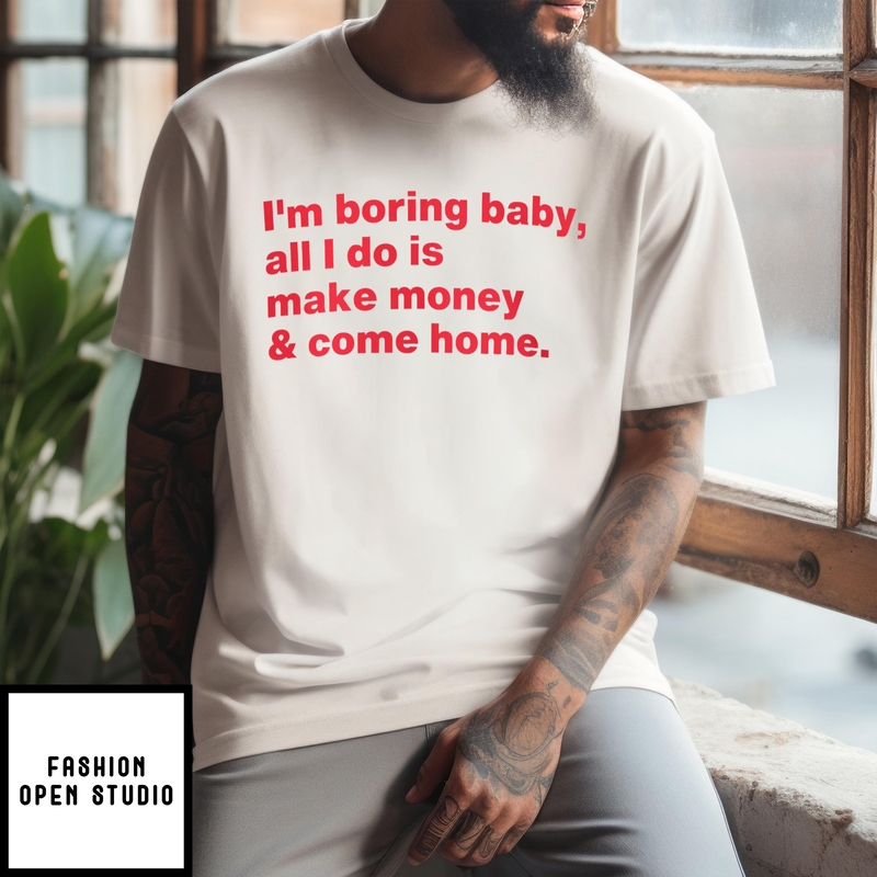 I’m Boring Baby All I Do Is Make Money & Come Home T-shirt