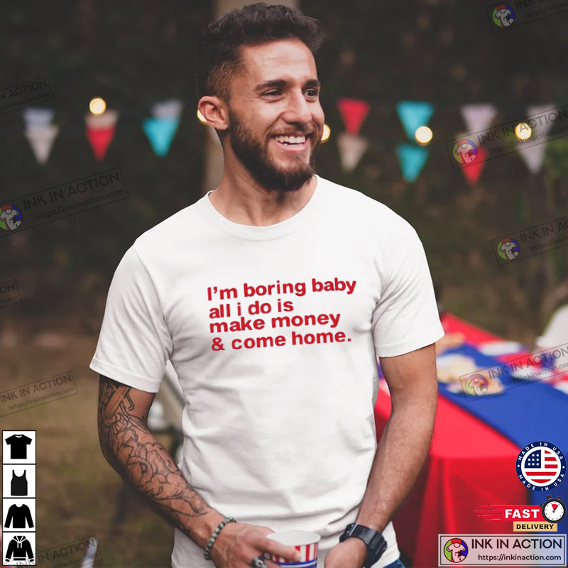 I’m Boring Baby All I Do Is Make Money And Come Home Shirt