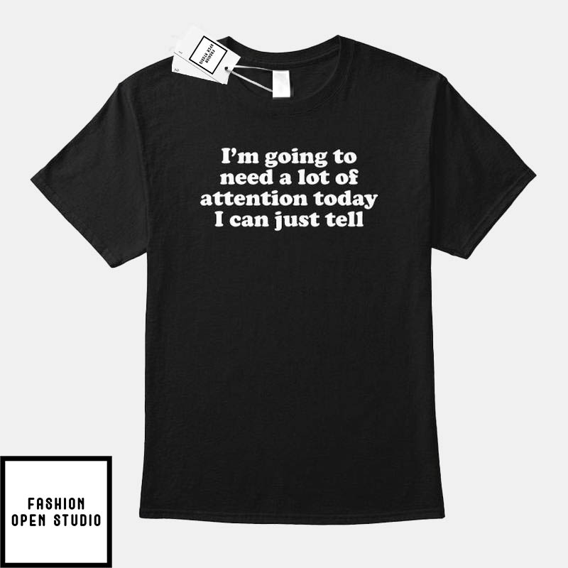 I’m Going To Need A Lot Of Attention Today I Can Just Tell T-shirt
