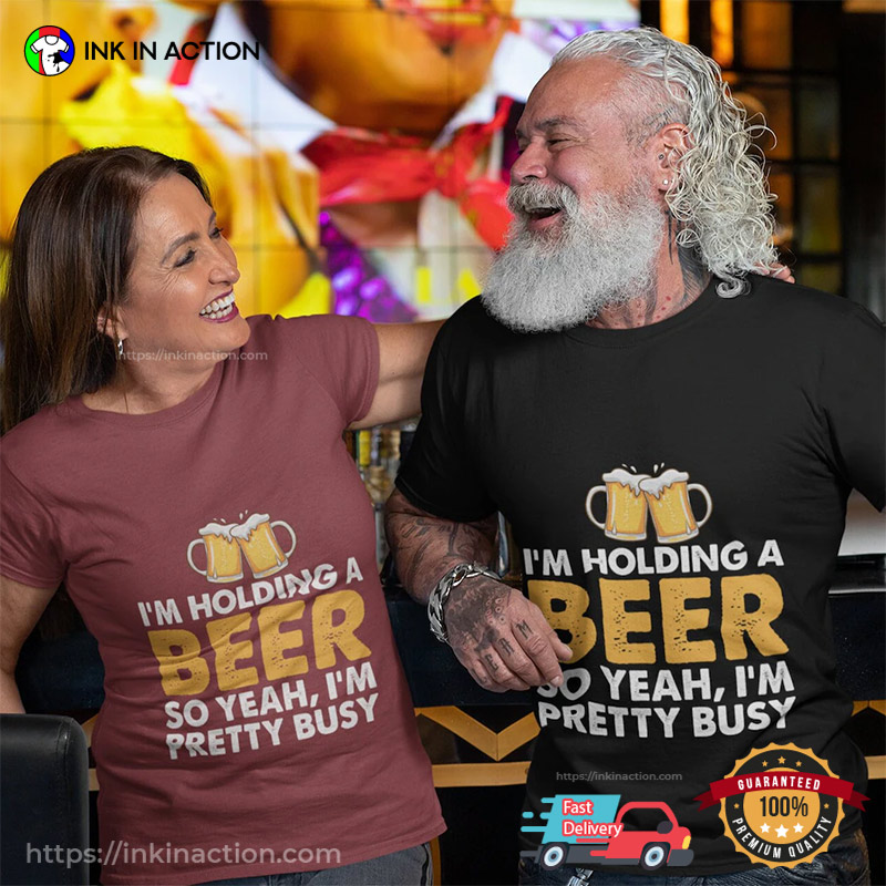 I’m Holding A Beer So Yeah I’m Pretty Busy Funny T-shirt