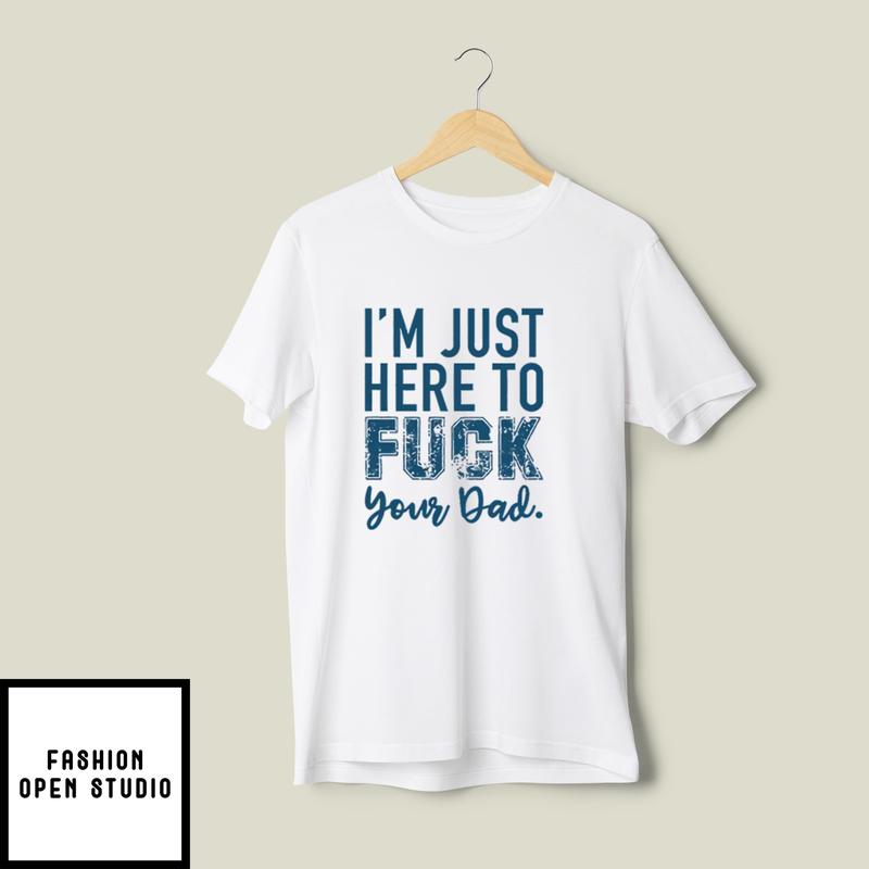 I’m Just Here To Fuck Your Dad T-shirt
