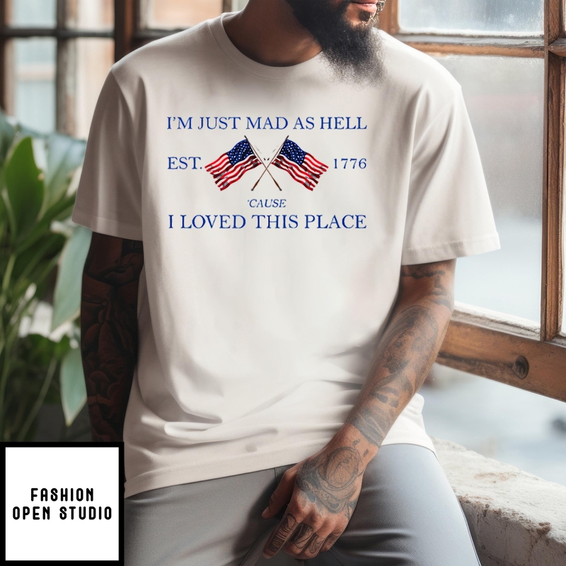 I’m Just Mad As Hell Est. 1776 ‘cause I Loved This Place T-shirt