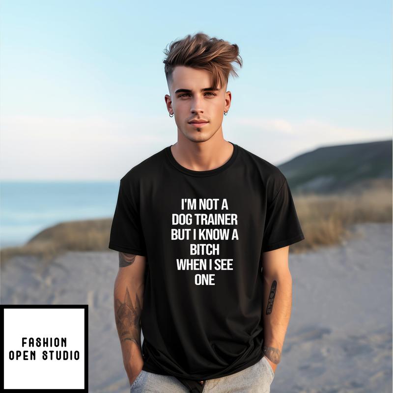 I’m Not A Dog Trainer But I Know A Bitch When I See One T-shirt