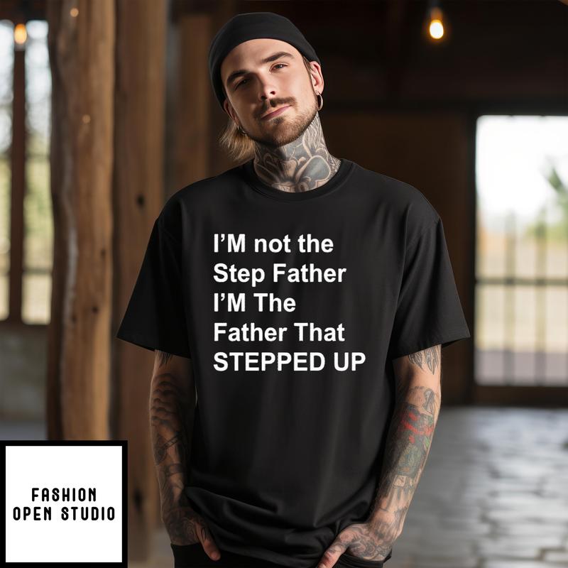 I’m Not The Step Father I’m The Father That Stepped Up T-shirt