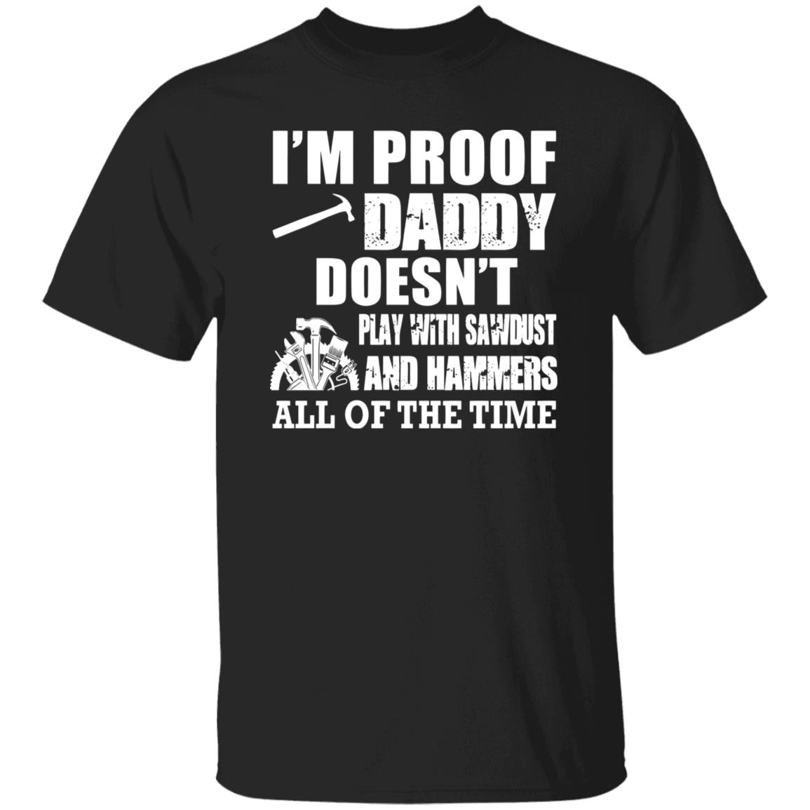 I’m Proof Daddy Doesn’t Play With Sawbust And Hammers All Of The Time Shirt