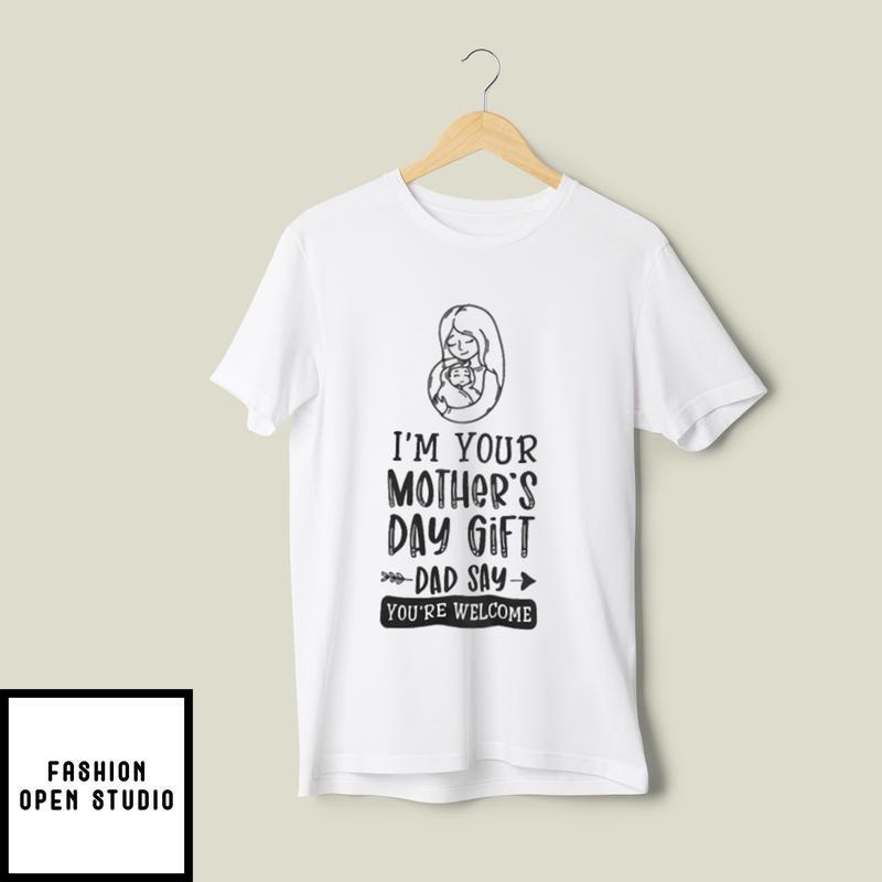 I’m Your Mother’s Day Gift Dad Says You’re Welcome T-shirt