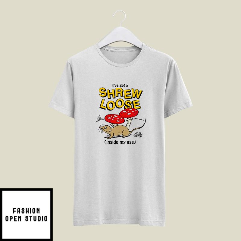 I’ve Got A Shrew Loose Inside My Ass T-shirt
