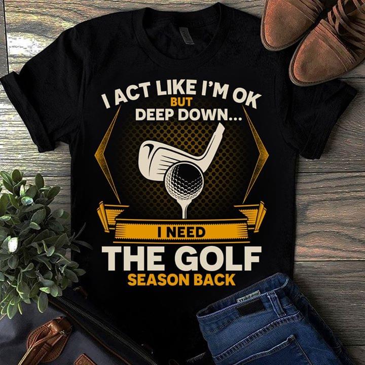 I Act Like I'm Ok But Deep Down I Need The The Golf T-shirt Sweatshirt Hoodie
