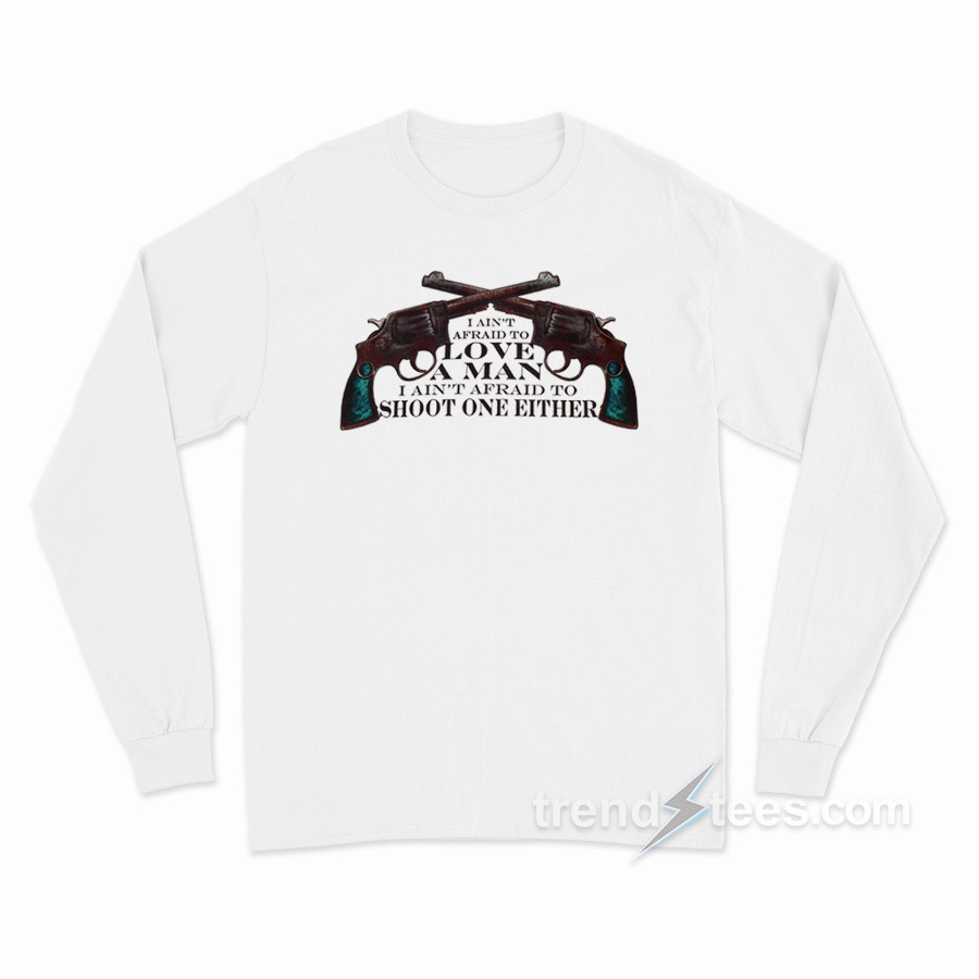 I Ain't Afraid To Love A Man I Ain't Afraid To Shoot One Either Long Sleeve Shirt