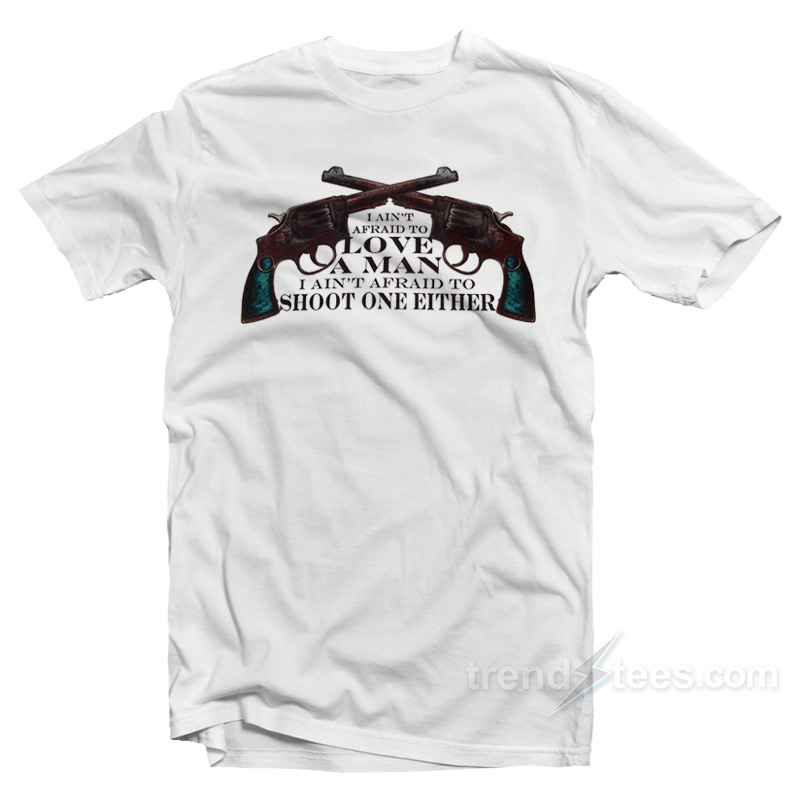 I Ain't Afraid To Love A Man I Ain't Afraid To Shoot One Either T-shirt