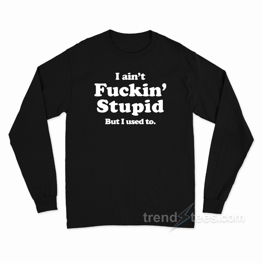 I Ain't Fuckin' Stupid But I Used To Long Sleeve Shirt