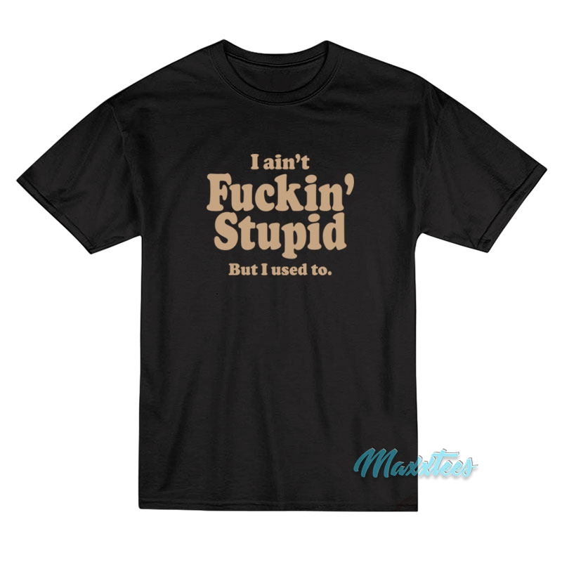 I Ain't Fuckin' Stupid But I Used To T-shirt