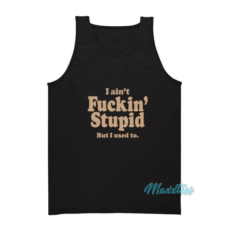 I Ain't Fuckin' Stupid But I Used To Tank Top