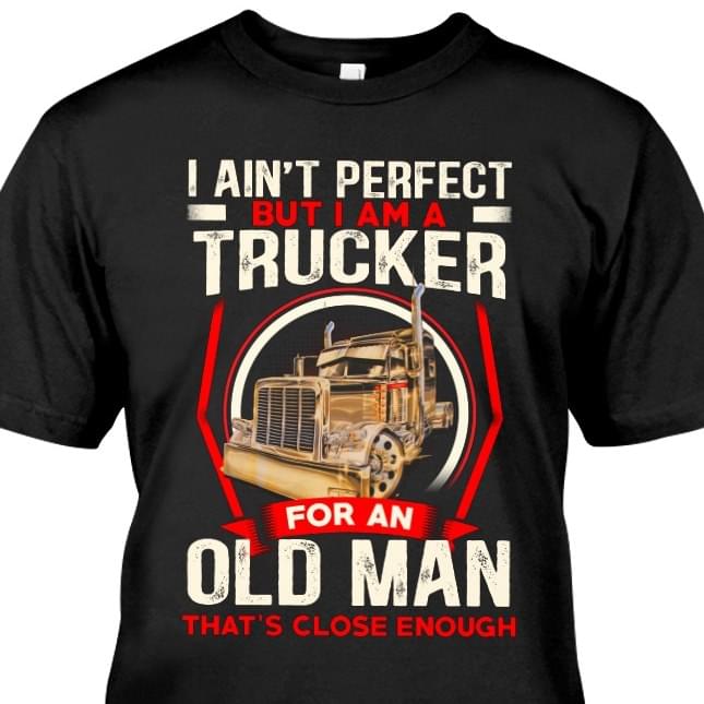 I Ain't Perfect But I Am A Trucker For An Old Man Shirt