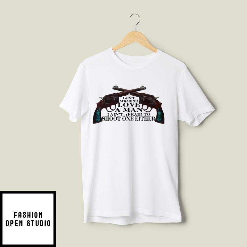 I Ain’t Afraid To Love A Man I Ain’t Afraid To Shoot One Either T-shirt