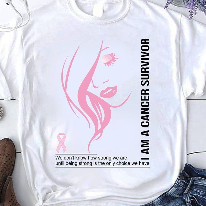 I Am A Cancer Survivor We Don't Know How Strong We Are Until Being Strong Is The Only Choice We Have Lady Face Shirt