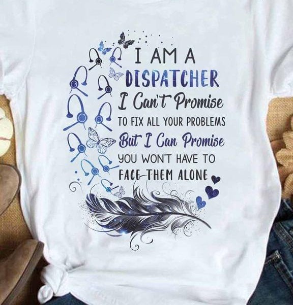 I Am A Dispatcher I Can't Promise To Fix All Your Problems But I Can Promise You Won't Have To Face Them Alone Feather Shirt