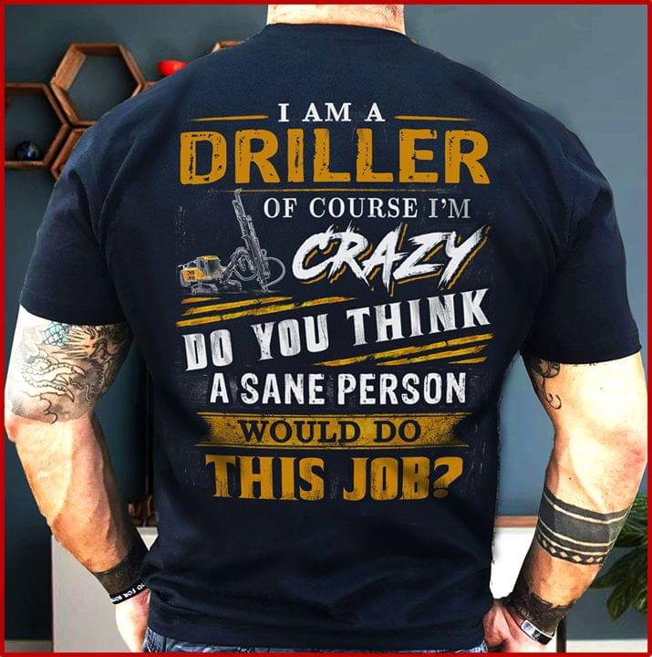 I Am A Driller Of Course I'm Crazy Do You Think A Sane Person Shirt