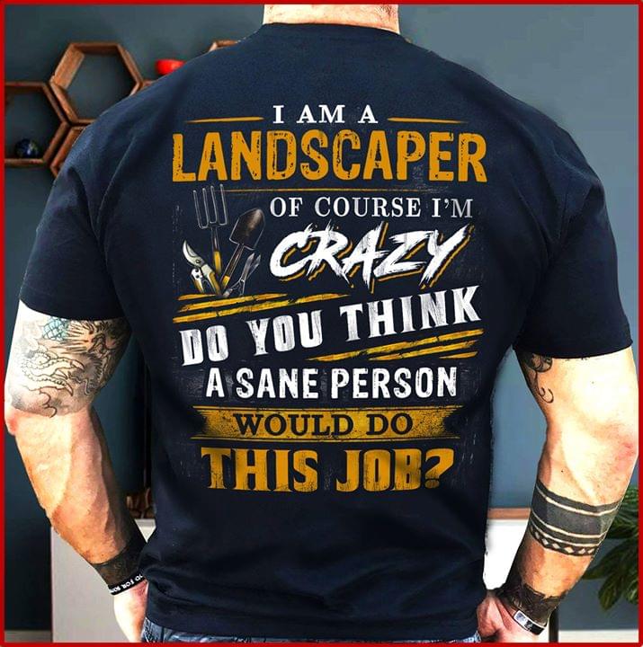 I Am A Landscaper Of Course I'm Crazy Do You Think A Sane Person Shirt (back Side)