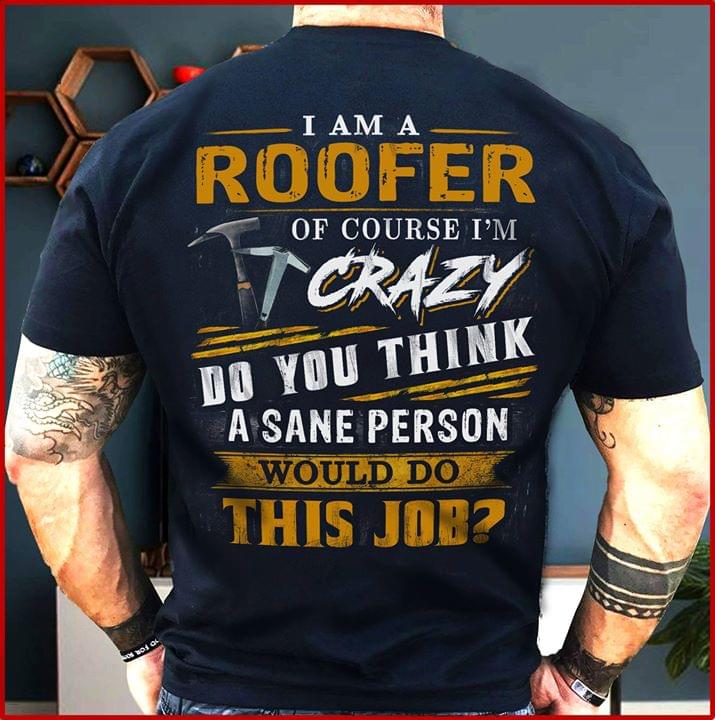 I Am A Roofer Of Course I'm Crazy Do You Think A Sane Person Shirt (back Side)