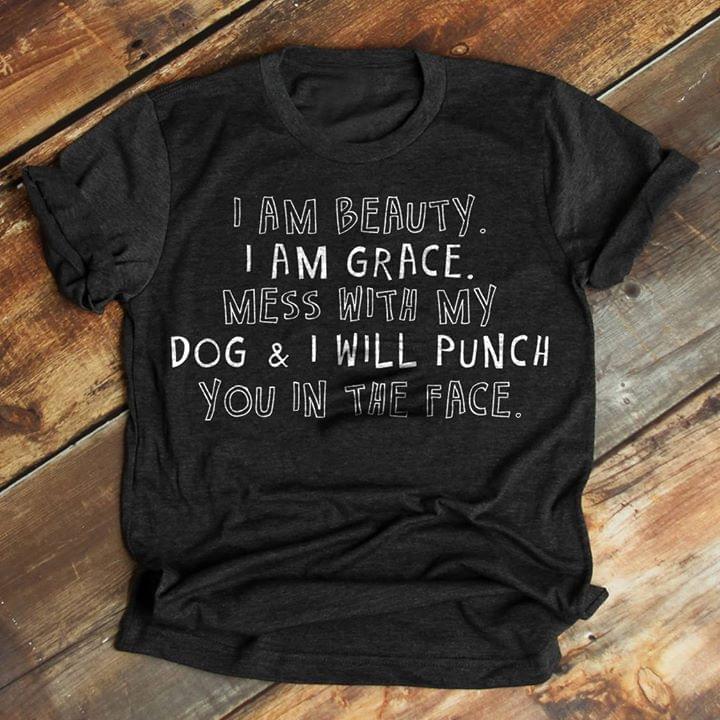 I Am Beauty I Am Grace Mess With My Dog & I Will Punch You In The Face Shirt