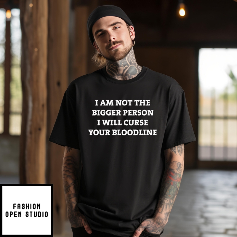 I Am Not The Bigger Person I’ll Curse Your Bloodline T-shirt