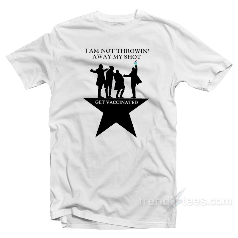 I Am Not Throwin' Away My Shot Get Vaccinated T-shirt
