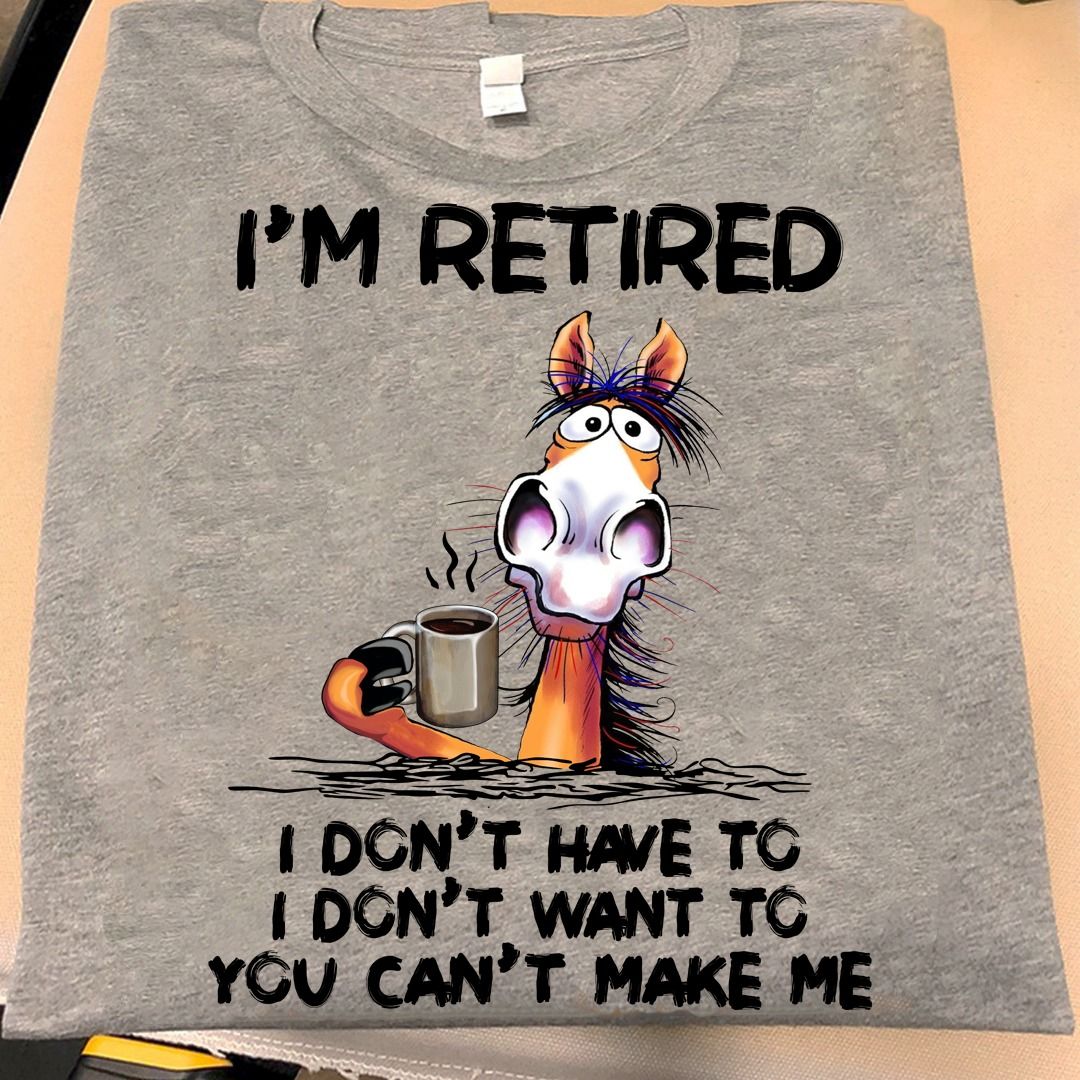 I Am Retired I Don't Have To You Can't Make Me Shirt
