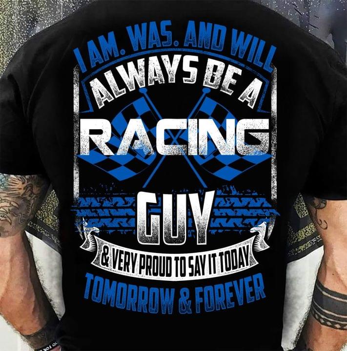 I Am Was And Will Always Be A Racing Guy & Very Proud To Say It Today Tomorrow & Forever Shirt