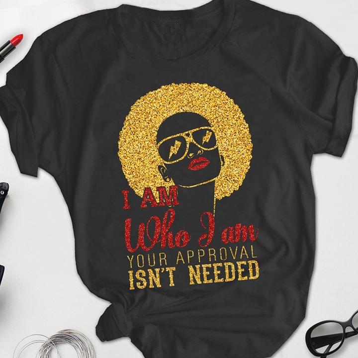 I Am Who I Am Your Approval Isn't Needed Shirt