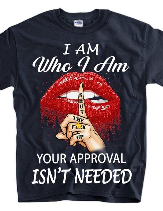 I Am Who I Am Your Approval Isn't Needed Shut The Fuck Up Lips Shirt