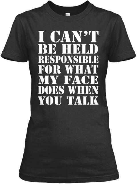 I Can't Be Held Responsible For What My Face Does When You Talk Shirt