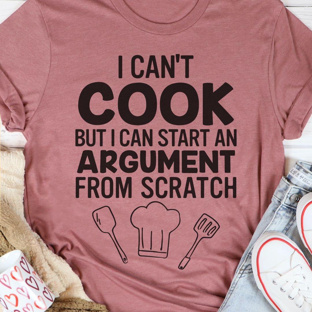I Can't Cook But I Can Start An Argument From Scratch Cooking Tools Shirt