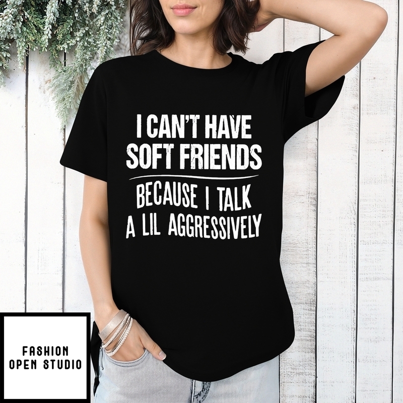 I Can’t Have Soft Friends Because I Talk A Lil Aggressively T-shirt