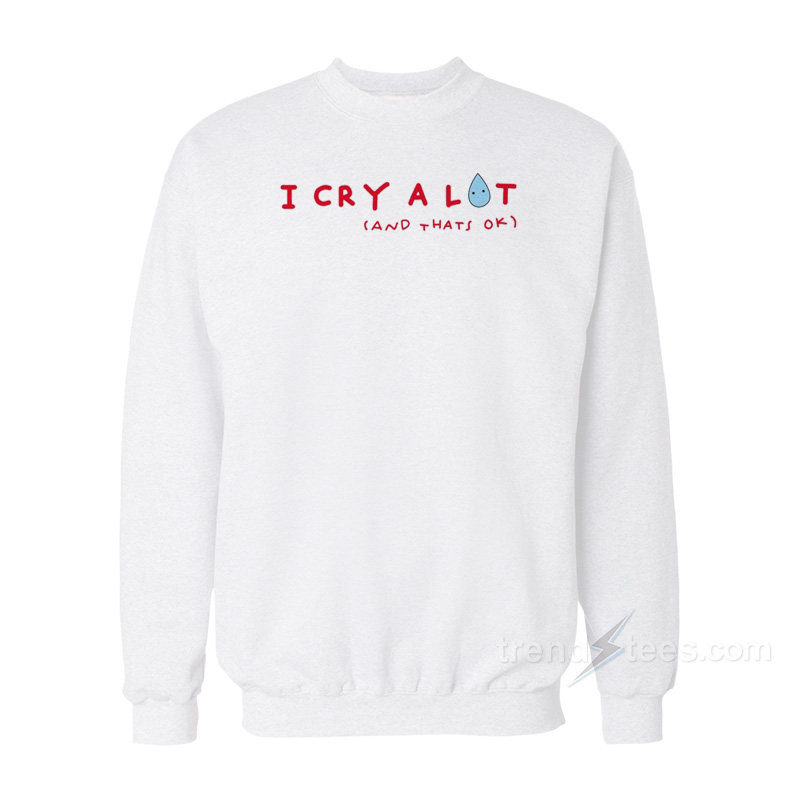 I Cry A Lot And That's Ok Sweatshirt