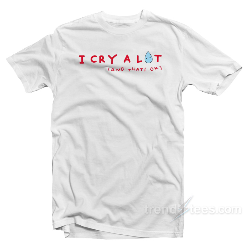 I Cry A Lot And That's Ok T-shirt