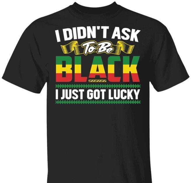 I Didn't Ask To Be Black I Just Got Lucky Shirt
