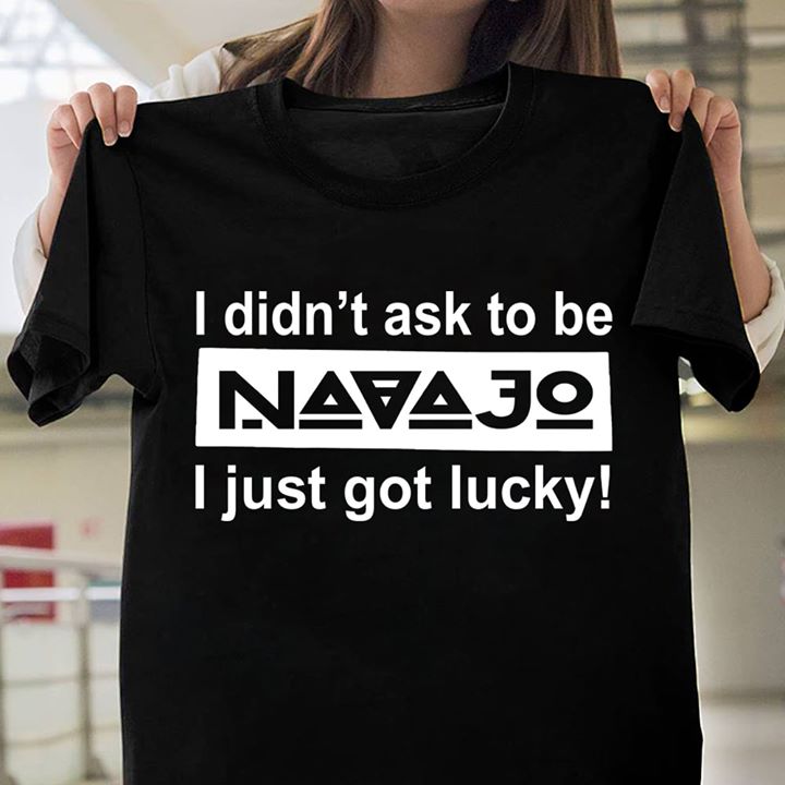 I Didn't Ask To Be Navajo I Just Got Lucky Shirt