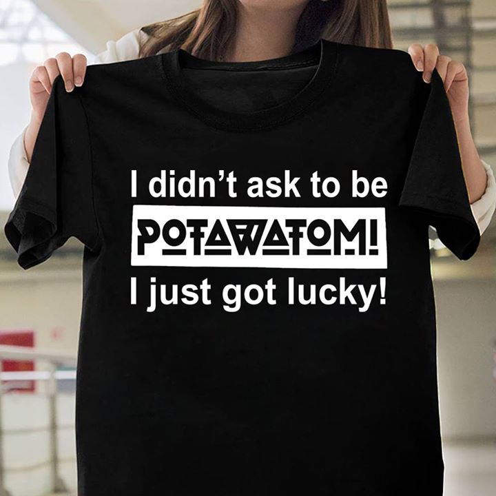 I Didn't Ask To Be Potawatomi I Just Got Lucky Shirt