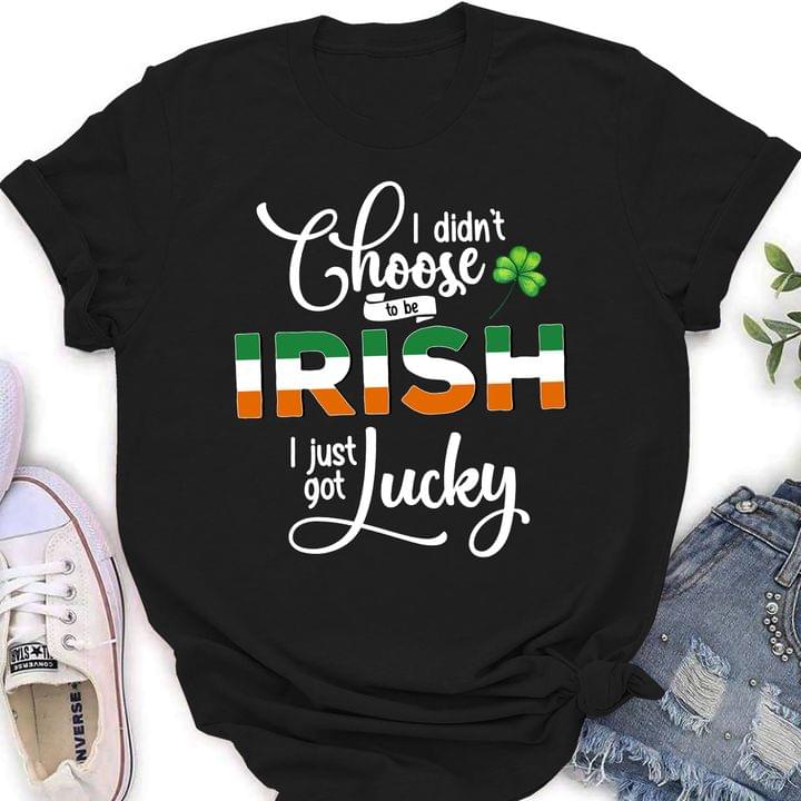 I Didn't Choose To Be Irish I Just Got Lucky Clover Irish Saint Patrick's Day Shirt