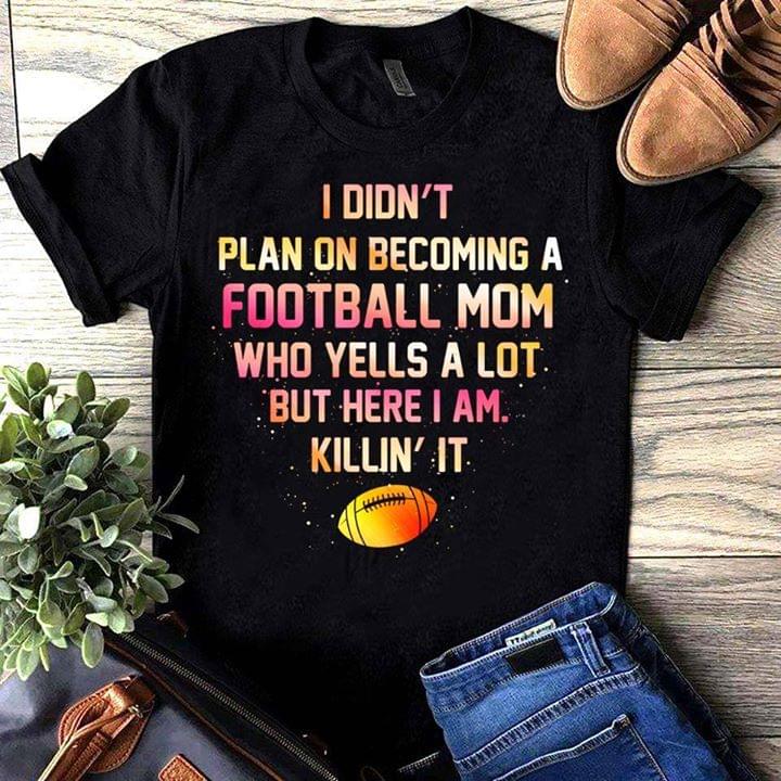 I Didn't Plan On Becoming A Football Mom Who Yells A Lot But Here I Am Killin' It Shirt