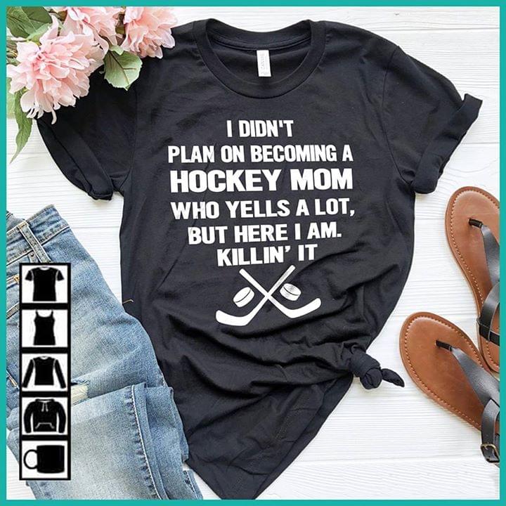 I Didn't Plan On Becoming A Hockey Mom Who Yells A Lot But Here I Am Killin' It Shirt