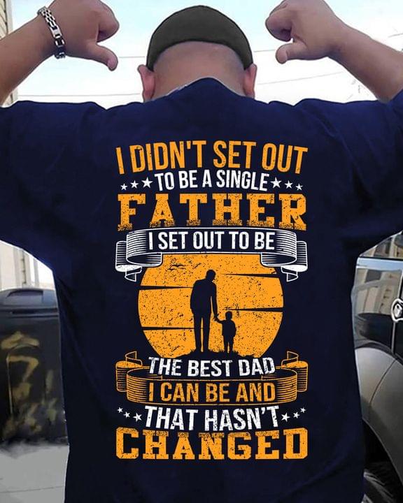 I Didn't Set Out To Be A Single Father I Set Out To Be The Best Dad I Can Be And That Hasn't Changed Father And Child Shirt