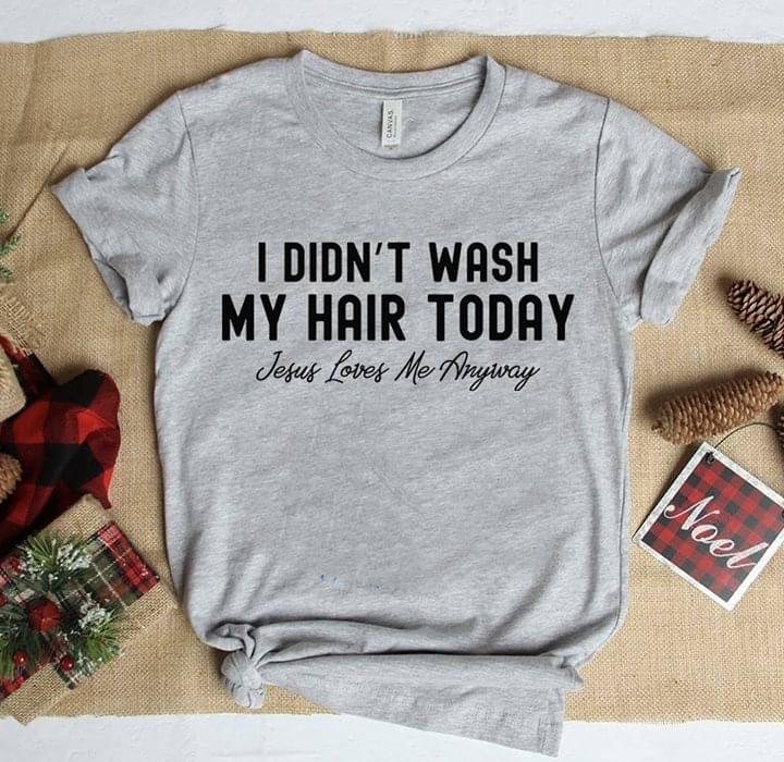 I Didn't Wash My Hair Today Jesus Loves Me Anyway Shirt